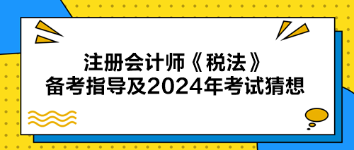 注冊會計師《稅法》備考指導(dǎo)及2024年考試猜想