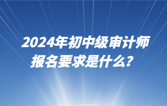 2024年初中級(jí)審計(jì)師報(bào)名要求是什么？