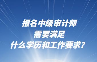 報(bào)名中級(jí)審計(jì)師需要滿足什么學(xué)歷和工作要求？