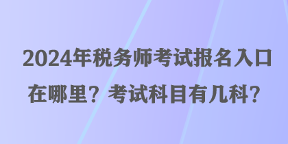 2024年稅務(wù)師考試報(bào)名入口在哪里？考試科目有幾科？