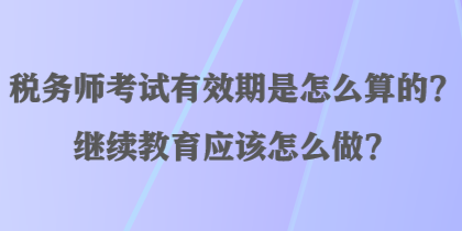 稅務(wù)師考試有效期是怎么算的？繼續(xù)教育應(yīng)該怎么做？