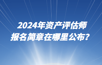 2024年資產(chǎn)評(píng)估師報(bào)名簡(jiǎn)章在哪里公布？