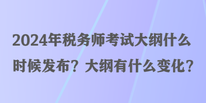 2024年稅務(wù)師考試大綱什么時(shí)候發(fā)布？大綱有什么變化？