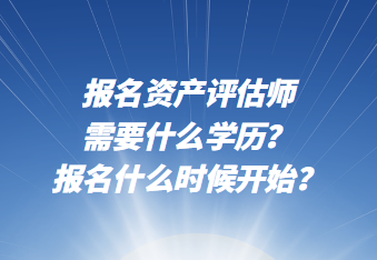 報名資產(chǎn)評估師需要什么學(xué)歷？報名什么時候開始？