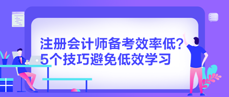 注冊會計(jì)師備考效率低？5個(gè)技巧避免低效學(xué)習(xí)