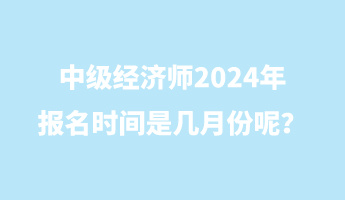 中級經(jīng)濟師2024年報名時間是幾月份呢？