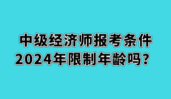 中級(jí)經(jīng)濟(jì)師報(bào)考條件2024年限制年齡嗎？