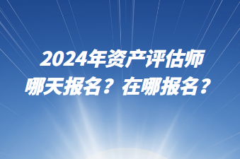 2024年資產(chǎn)評(píng)估師哪天報(bào)名？在哪報(bào)名？