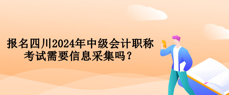 報名四川2024年中級會計職稱考試需要信息采集嗎？