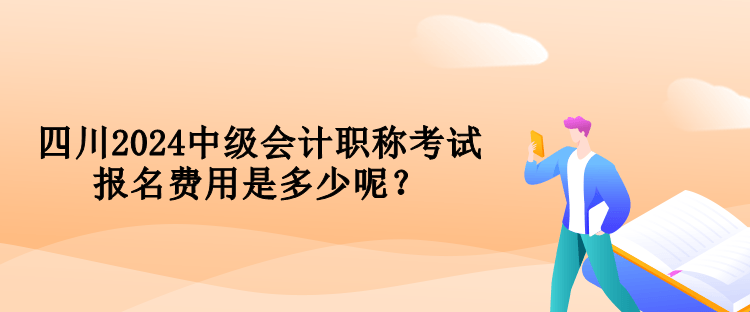 四川2024中級會計職稱考試報名費(fèi)用是多少呢？