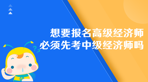 想要報名高級經(jīng)濟師 必須先考中級經(jīng)濟師嗎？