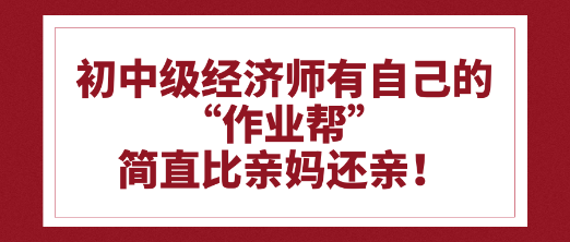 初中級經(jīng)濟師有自己的“作業(yè)幫”比親媽還親！