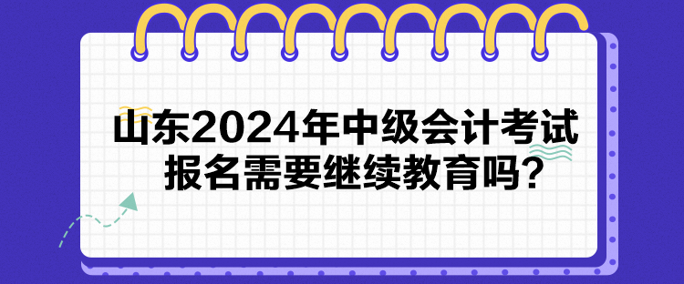 山東2024年中級(jí)會(huì)計(jì)考試報(bào)名需要繼續(xù)教育嗎？