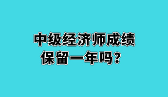 中級(jí)經(jīng)濟(jì)師成績(jī)保留一年嗎？