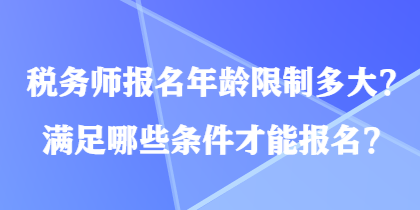 稅務(wù)師報(bào)名年齡限制多大？滿足哪些條件才能報(bào)名？