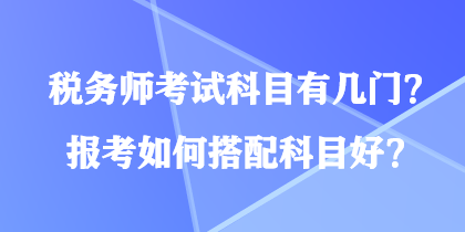 稅務(wù)師考試科目有幾門？報考如何搭配科目好？