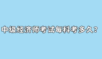 中級經(jīng)濟(jì)師考試每科考多久？