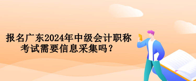 報(bào)名廣東2024年中級(jí)會(huì)計(jì)職稱考試需要信息采集嗎？