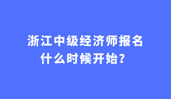 浙江中級經(jīng)濟師報名什么時候開始？