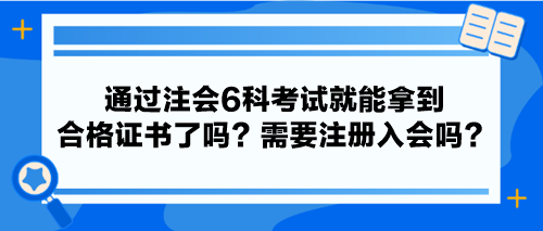 通過(guò)注會(huì)6科考試就能拿到合格證書(shū)了嗎？需要注冊(cè)入會(huì)嗎？