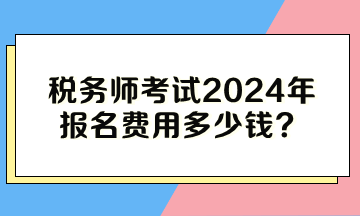 稅務(wù)師考試2024年報名費用多少錢？