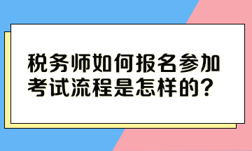 稅務(wù)師如何報名參加考試流程是怎樣的？