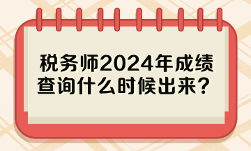 稅務(wù)師2024年成績(jī)查詢什么時(shí)候出來？