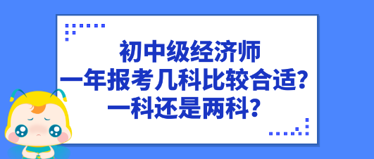 初中級(jí)經(jīng)濟(jì)師一年報(bào)考幾科比較合適？一科還是兩科？