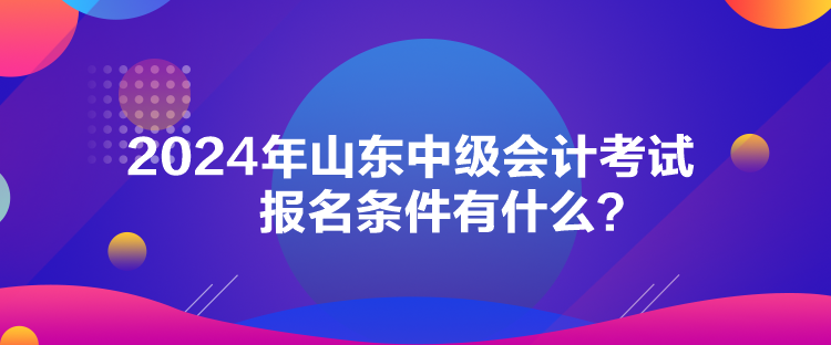 2024年山東中級(jí)會(huì)計(jì)考試報(bào)名條件有什么？