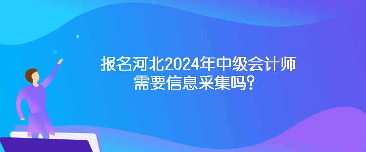 報(bào)名河北2024年中級(jí)會(huì)計(jì)師需要信息采集嗎？