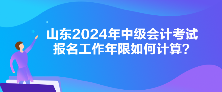 山東2024年中級(jí)會(huì)計(jì)考試報(bào)名工作年限如何計(jì)算？