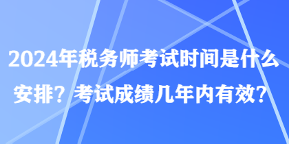 2024年稅務(wù)師考試時間是什么安排？考試成績幾年內(nèi)有效？