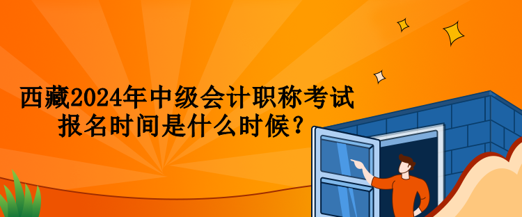 西藏2024年中級會計職稱考試報名時間是什么時候？