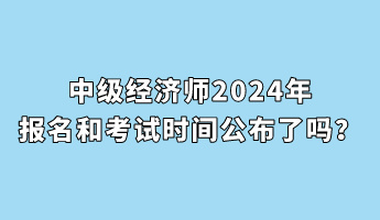 中級經(jīng)濟師2024年報名和考試時間公布了嗎？