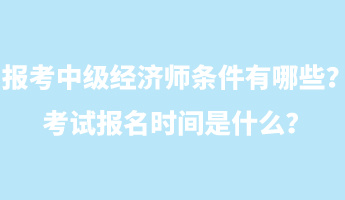 報(bào)考中級(jí)經(jīng)濟(jì)師條件有哪些？考試報(bào)名時(shí)間是什么？