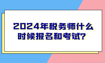 2024年稅務(wù)師什么時(shí)候報(bào)名和考試？