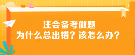 注會備考做題為什么總出錯？該怎么辦？