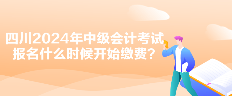 四川2024年中級會計考試報名什么時候開始繳費？