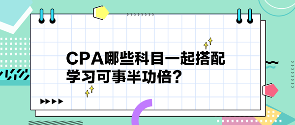 CPA哪些科目一起搭配 學習可事半功倍？