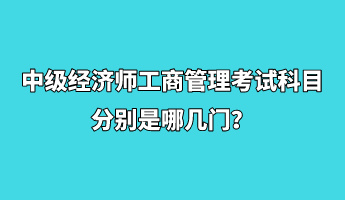 中級(jí)經(jīng)濟(jì)師工商管理考試科目分別是哪幾門(mén)？