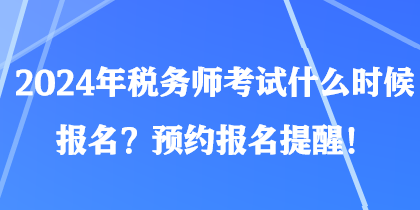 2024年稅務(wù)師考試什么時(shí)候報(bào)名？預(yù)約報(bào)名提醒！