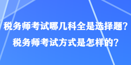 稅務(wù)師考試哪幾科全是選擇題？稅務(wù)師考試方式是怎樣的？