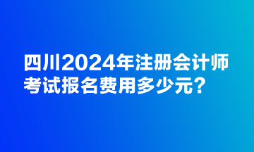 四川2024年注冊(cè)會(huì)計(jì)師考試報(bào)名費(fèi)用多少元？