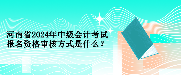 河南省2024年中級會計考試報名資格審核方式是什么？