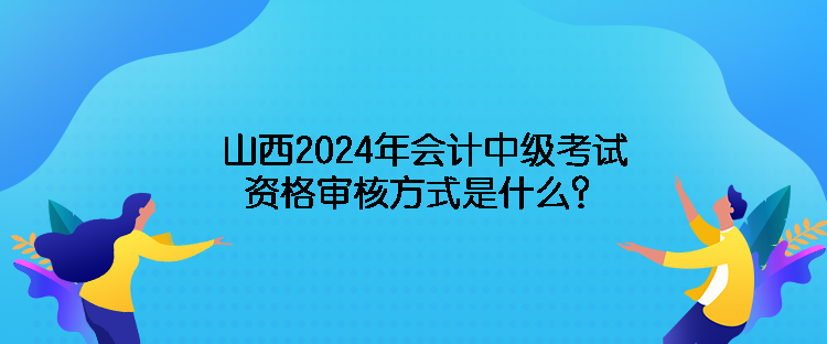 山西2024年會計中級考試資格審核方式是什么？