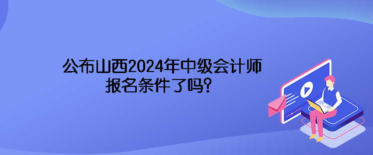 公布山西2024年中級(jí)會(huì)計(jì)師報(bào)名條件了嗎？