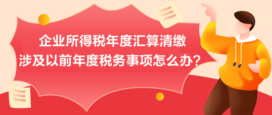 企業(yè)所得稅年度匯算清繳：涉及以前年度稅務(wù)事項怎么辦？