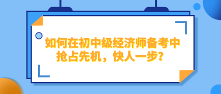 如何在2024年初中級(jí)經(jīng)濟(jì)師備考中搶占先機(jī)，快人一步？