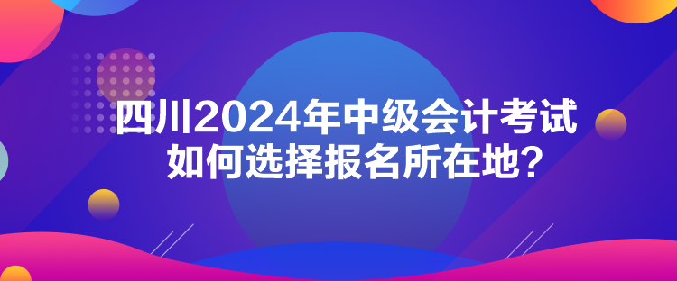 四川2024年中級(jí)會(huì)計(jì)考試如何選擇報(bào)名所在地？