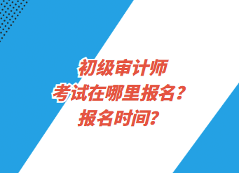 初級審計(jì)師考試在哪里報(bào)名？報(bào)名時(shí)間？